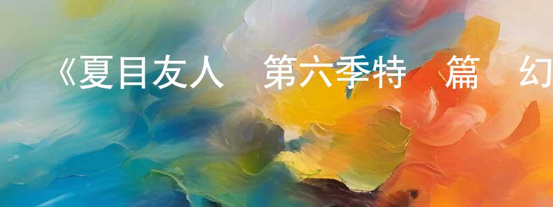 柴明貴發布《夏目友人帳第六季特別篇夢幻的碎片》詳情介紹_夏目友人帳第六季特別篇夢幻的碎片HD中字在線觀看_夏目友人帳第六季特別篇夢幻的碎片迅雷下載_日漫